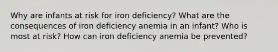 Why are infants at risk for iron deficiency? What are the consequences of iron deficiency anemia in an infant? Who is most at risk? How can iron deficiency anemia be prevented?