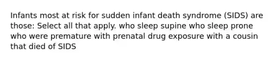 Infants most at risk for sudden infant death syndrome (SIDS) are those: Select all that apply. who sleep supine who sleep prone who were premature with prenatal drug exposure with a cousin that died of SIDS