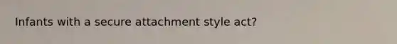 Infants with a secure attachment style act?