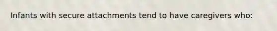 Infants with secure attachments tend to have caregivers who:
