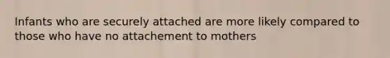 Infants who are securely attached are more likely compared to those who have no attachement to mothers