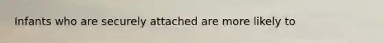 Infants who are securely attached are more likely to