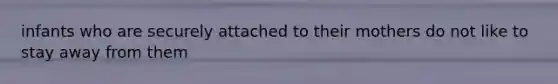 infants who are securely attached to their mothers do not like to stay away from them