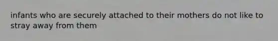 infants who are securely attached to their mothers do not like to stray away from them