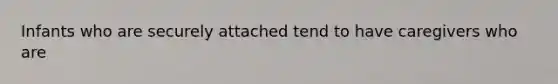 Infants who are securely attached tend to have caregivers who are