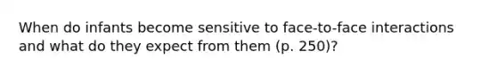 When do infants become sensitive to face-to-face interactions and what do they expect from them (p. 250)?