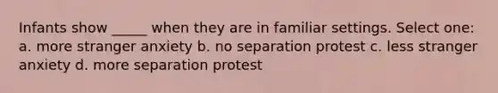 Infants show _____ when they are in familiar settings. Select one: a. more stranger anxiety b. no separation protest c. less stranger anxiety d. more separation protest