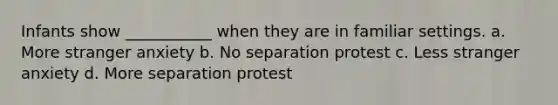 Infants show ___________ when they are in familiar settings. a. More stranger anxiety b. No separation protest c. Less stranger anxiety d. More separation protest