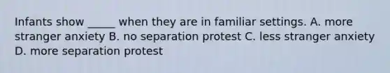 Infants show _____ when they are in familiar settings. A. more stranger anxiety B. no separation protest C. less stranger anxiety D. more separation protest