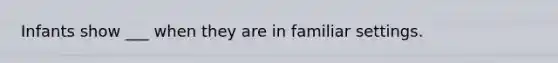 Infants show ___ when they are in familiar settings.