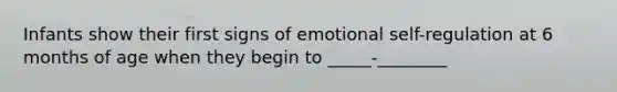 Infants show their first signs of emotional self-regulation at 6 months of age when they begin to _____-________