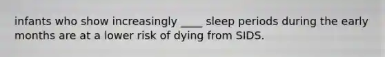 infants who show increasingly ____ sleep periods during the early months are at a lower risk of dying from SIDS.