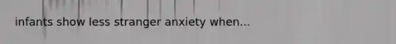 infants show less stranger anxiety when...