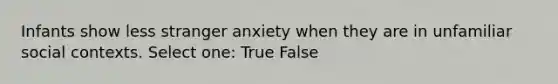 Infants show less stranger anxiety when they are in unfamiliar social contexts. Select one: True False