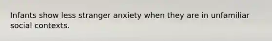 Infants show less stranger anxiety when they are in unfamiliar social contexts.