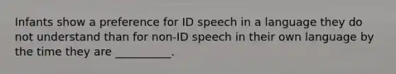 Infants show a preference for ID speech in a language they do not understand than for non-ID speech in their own language by the time they are __________.