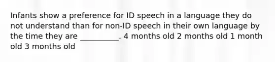 Infants show a preference for ID speech in a language they do not understand than for non-ID speech in their own language by the time they are __________. 4 months old 2 months old 1 month old 3 months old