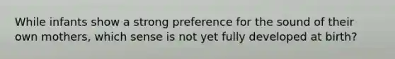 While infants show a strong preference for the sound of their own mothers, which sense is not yet fully developed at birth?