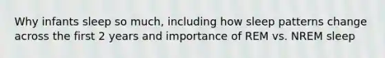 Why infants sleep so much, including how sleep patterns change across the first 2 years and importance of REM vs. NREM sleep