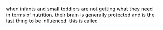 when infants and small toddlers are not getting what they need in terms of nutrition, their brain is generally protected and is the last thing to be influenced. this is called