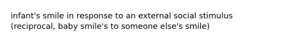 infant's smile in response to an external social stimulus (reciprocal, baby smile's to someone else's smile)