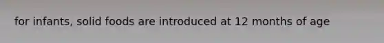 for infants, solid foods are introduced at 12 months of age