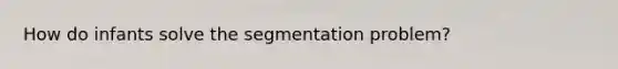 How do infants solve the segmentation problem?