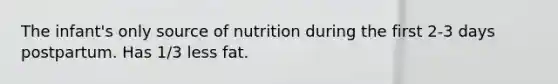 The infant's only source of nutrition during the first 2-3 days postpartum. Has 1/3 less fat.