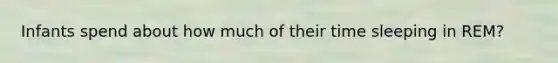 Infants spend about how much of their time sleeping in REM?