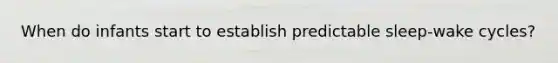 When do infants start to establish predictable sleep-wake cycles?