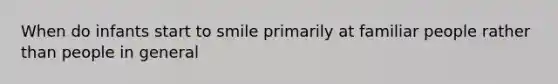 When do infants start to smile primarily at familiar people rather than people in general