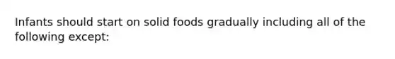 Infants should start on solid foods gradually including all of the following except: