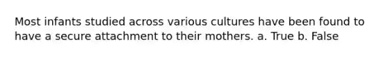 Most infants studied across various cultures have been found to have a secure attachment to their mothers. a. True b. False