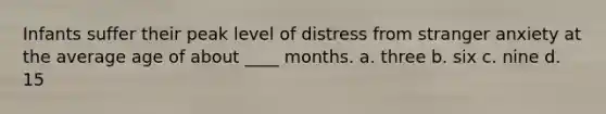 Infants suffer their peak level of distress from stranger anxiety at the average age of about ____ months. a. three b. six c. nine d. 15