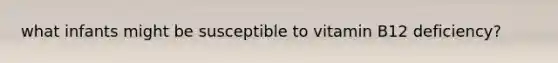 what infants might be susceptible to vitamin B12 deficiency?