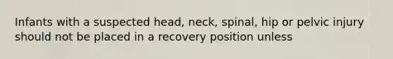 Infants with a suspected head, neck, spinal, hip or pelvic injury should not be placed in a recovery position unless