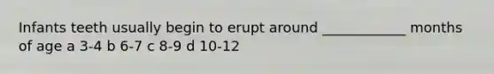 Infants teeth usually begin to erupt around ____________ months of age a 3-4 b 6-7 c 8-9 d 10-12