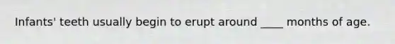Infants' teeth usually begin to erupt around ____ months of age.