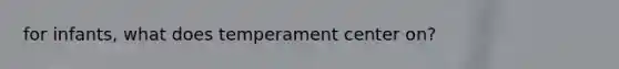 for infants, what does temperament center on?