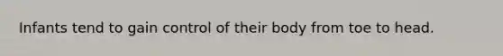 Infants tend to gain control of their body from toe to head.
