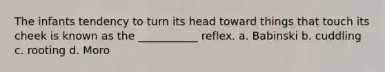 The infants tendency to turn its head toward things that touch its cheek is known as the ___________ reflex. a. Babinski b. cuddling c. rooting d. Moro