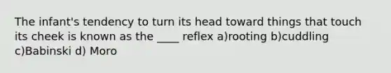 The infant's tendency to turn its head toward things that touch its cheek is known as the ____ reflex a)rooting b)cuddling c)Babinski d) Moro