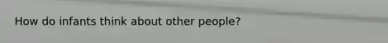 How do infants think about other people?