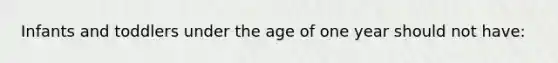 Infants and toddlers under the age of one year should not have: