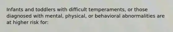 Infants and toddlers with difficult temperaments, or those diagnosed with mental, physical, or behavioral abnormalities are at higher risk for: