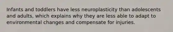 Infants and toddlers have less neuroplasticity than adolescents and adults, which explains why they are less able to adapt to environmental changes and compensate for injuries.