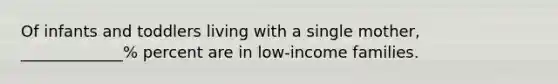 Of infants and toddlers living with a single mother, _____________% percent are in low-income families.