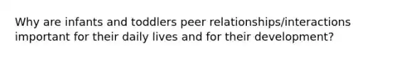 Why are infants and toddlers peer relationships/interactions important for their daily lives and for their development?