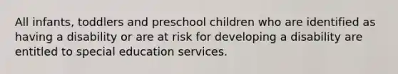 All infants, toddlers and preschool children who are identified as having a disability or are at risk for developing a disability are entitled to special education services.