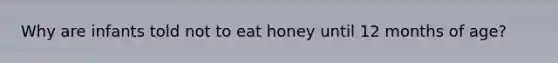 Why are infants told not to eat honey until 12 months of age?